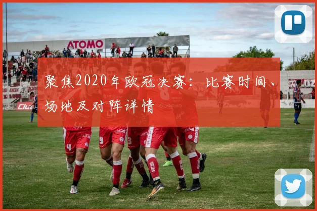聚焦2020年欧冠决赛：比赛时间、场地及对阵详情
