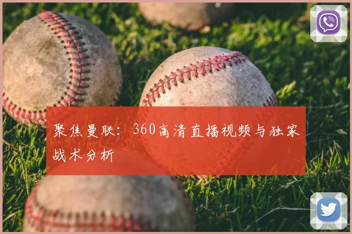 聚焦曼联：360高清直播视频与独家战术分析