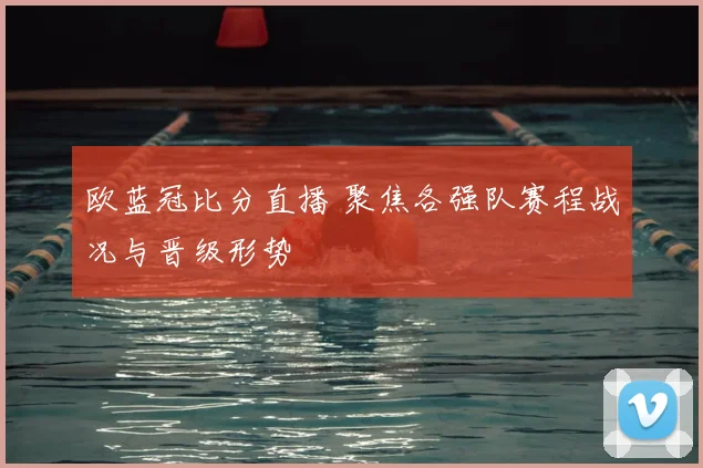 欧蓝冠比分直播 聚焦各强队赛程战况与晋级形势