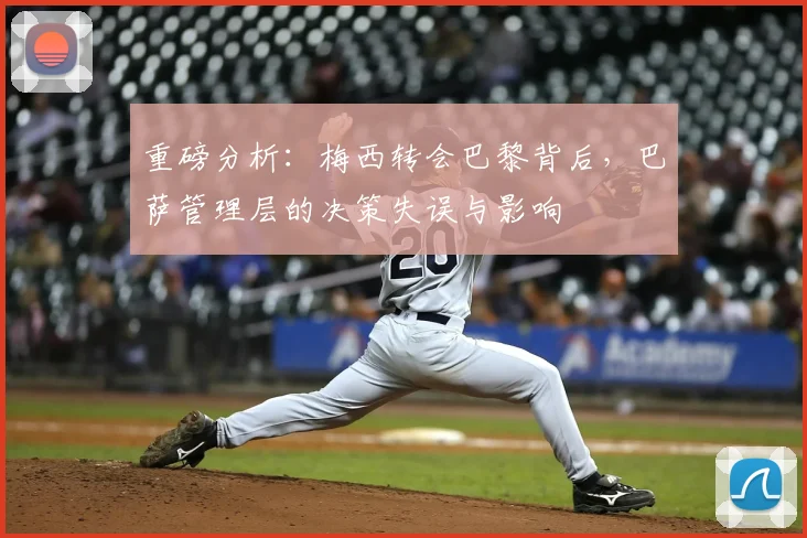 重磅分析：梅西转会巴黎背后，巴萨管理层的决策失误与影响