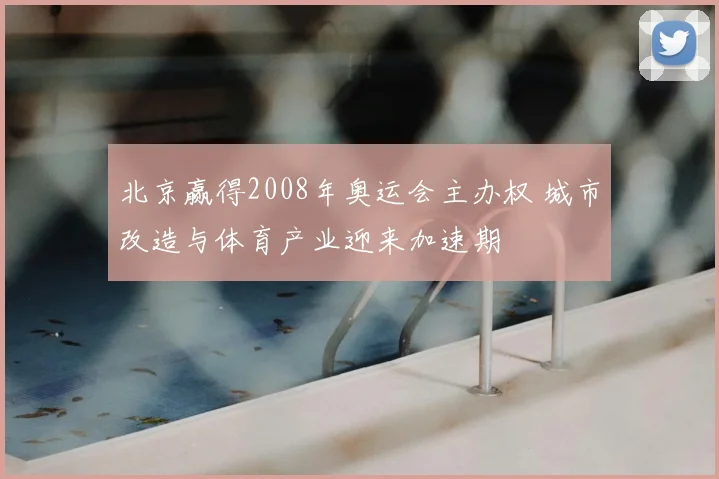 北京赢得2008年奥运会主办权 城市改造与体育产业迎来加速期