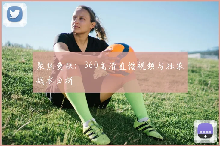 聚焦曼联：360高清直播视频与独家战术分析