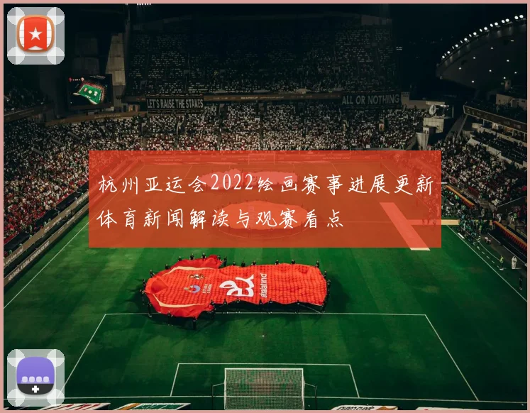 杭州亚运会2022绘画赛事进展更新体育新闻解读与观赛看点