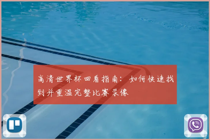 高清世界杯回看指南：如何快速找到并重温完整比赛录像